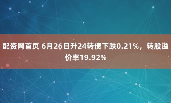 配资网首页 6月26日升24转债下跌0.21%，转股溢价率19.92%
