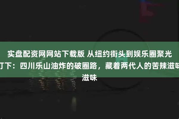 实盘配资网网站下载版 从纽约街头到娱乐圈聚光灯下：四川乐山油炸的破圈路，藏着两代人的苦辣滋味