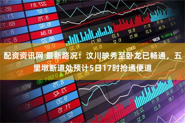 配资资讯网 最新路况！汶川映秀至卧龙已畅通，五里墩断道处预计5日17时抢通便道