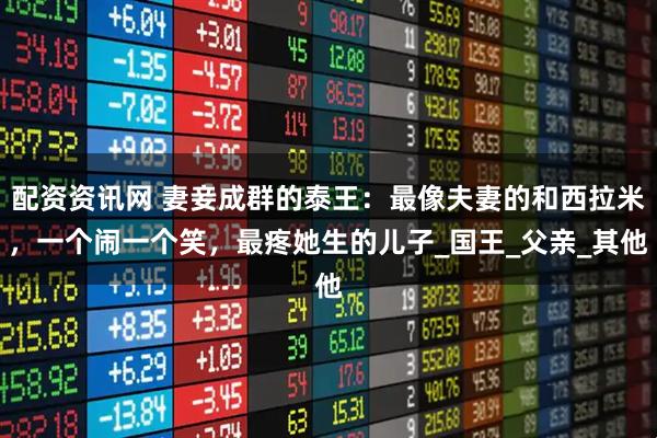 配资资讯网 妻妾成群的泰王：最像夫妻的和西拉米，一个闹一个笑，最疼她生的儿子_国王_父亲_其他
