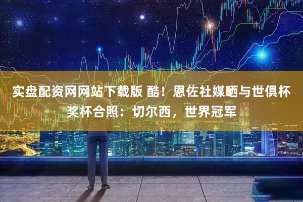 实盘配资网网站下载版 酷！恩佐社媒晒与世俱杯奖杯合照：切尔西，世界冠军