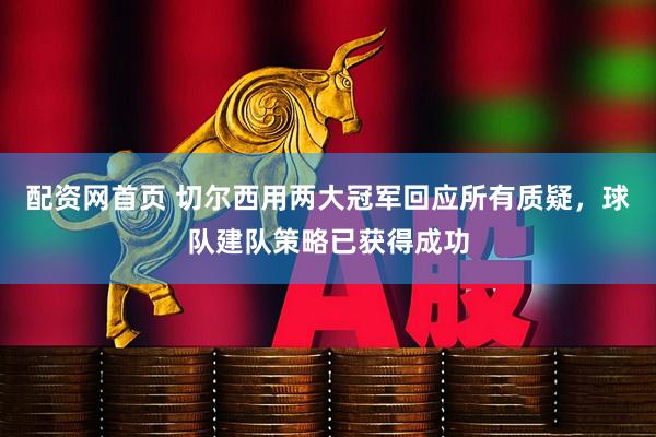 配资网首页 切尔西用两大冠军回应所有质疑，球队建队策略已获得成功