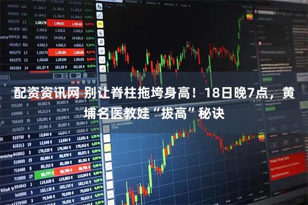 配资资讯网 别让脊柱拖垮身高！18日晚7点，黄埔名医教娃“拔高”秘诀