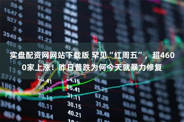 实盘配资网网站下载版 罕见“红周五”，超4600家上涨！昨日普跌为何今天就暴力修复