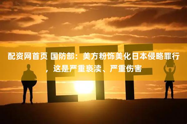 配资网首页 国防部：美方粉饰美化日本侵略罪行，这是严重亵渎、严重伤害