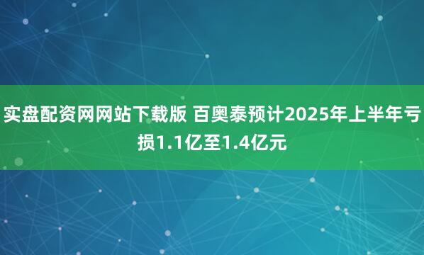 实盘配资网网站下载版 百奥泰预计2025年上半年亏损1.1亿至1.4亿元