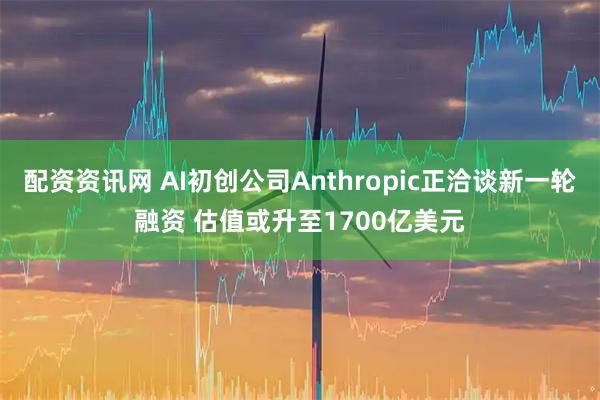 配资资讯网 AI初创公司Anthropic正洽谈新一轮融资 估值或升至1700亿美元