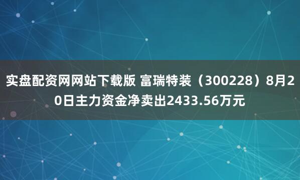 实盘配资网网站下载版 富瑞特装（300228）8月20日主力资金净卖出2433.56万元