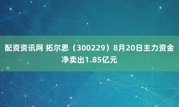 配资资讯网 拓尔思（300229）8月20日主力资金净卖出1.85亿元