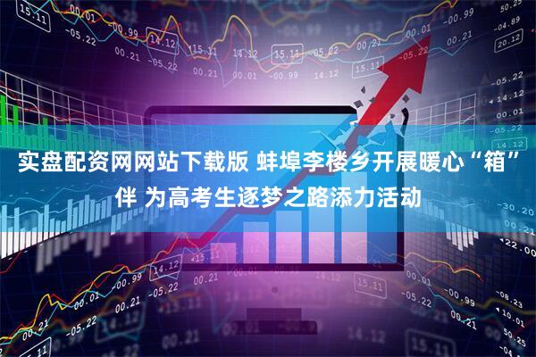 实盘配资网网站下载版 蚌埠李楼乡开展暖心“箱”伴 为高考生逐梦之路添力活动