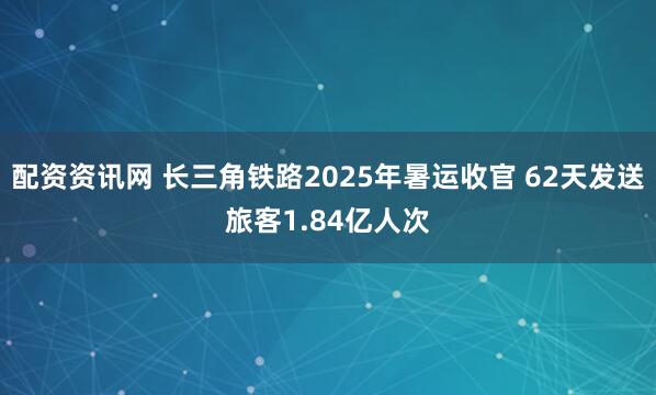 配资资讯网 长三角铁路2025年暑运收官 62天发送旅客1.84亿人次