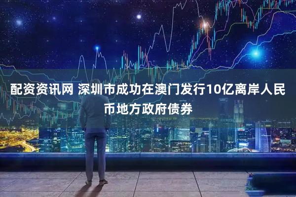 配资资讯网 深圳市成功在澳门发行10亿离岸人民币地方政府债券