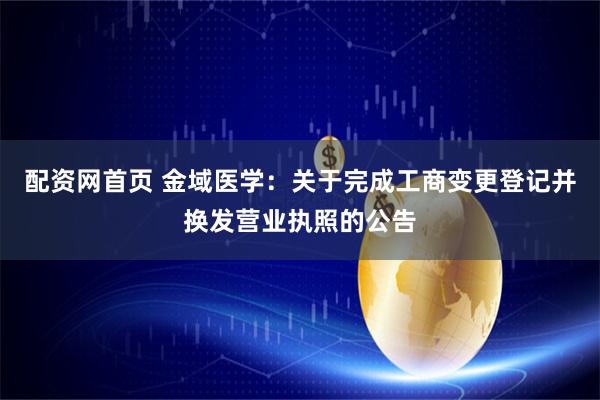配资网首页 金域医学：关于完成工商变更登记并换发营业执照的公告