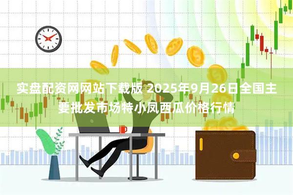实盘配资网网站下载版 2025年9月26日全国主要批发市场特小凤西瓜价格行情