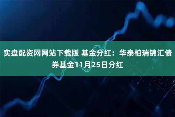 实盘配资网网站下载版 基金分红：华泰柏瑞锦汇债券基金11月25日分红