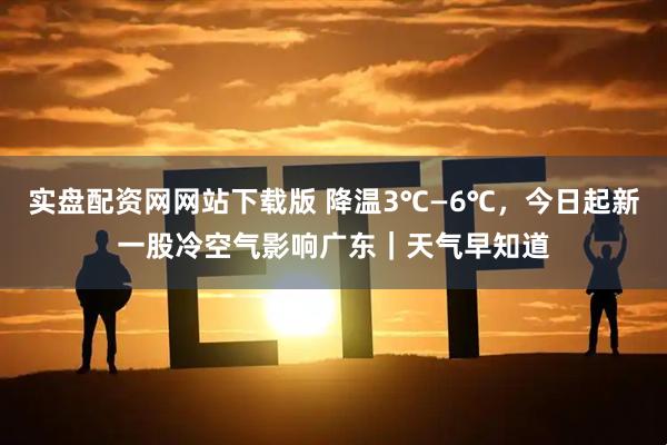 实盘配资网网站下载版 降温3℃—6℃，今日起新一股冷空气影响广东｜天气早知道