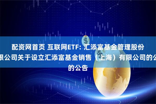 配资网首页 互联网ETF: 汇添富基金管理股份有限公司关于设立汇添富基金销售（上海）有限公司的公告