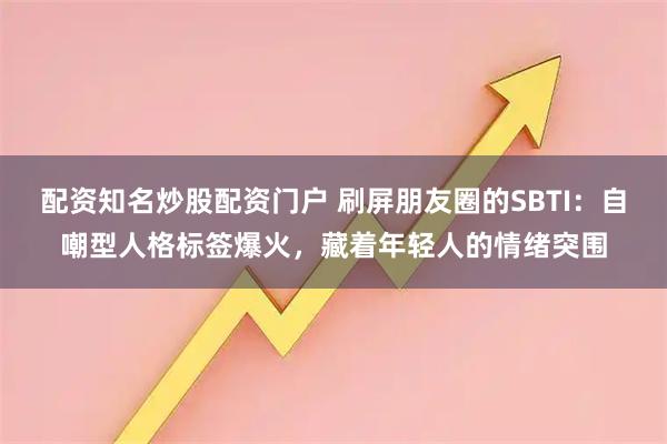 配资知名炒股配资门户 刷屏朋友圈的SBTI：自嘲型人格标签爆火，藏着年轻人的情绪突围