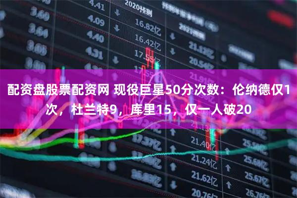 配资盘股票配资网 现役巨星50分次数：伦纳德仅1次，杜兰特9，库里15，仅一人破20