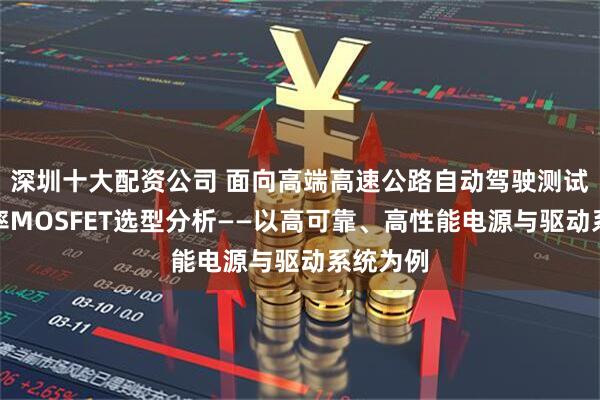 深圳十大配资公司 面向高端高速公路自动驾驶测试车的功率MOSFET选型分析——以高可靠、高性能电源与驱动系统为例
