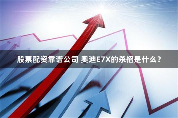 股票配资靠谱公司 奥迪E7X的杀招是什么？