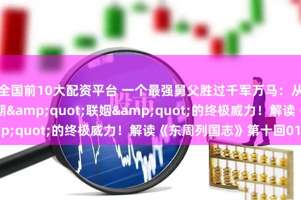 全国前10大配资平台 一个最强舅父胜过千军万马：从陈厉公上位看春秋时期"联姻"的终极威力！解读《东周列国志》第十回01
