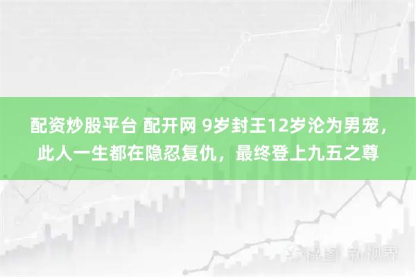 配资炒股平台 配开网 9岁封王12岁沦为男宠，此人一生都在隐忍复仇，最终登上九五之尊