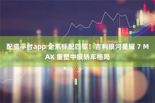 配资平台app 全系标配四驱！吉利银河星耀 7 MAX 重塑中级轿车格局