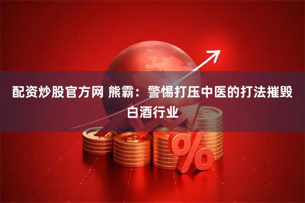 配资炒股官方网 熊霸：警惕打压中医的打法摧毁白酒行业