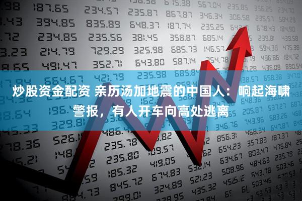 炒股资金配资 亲历汤加地震的中国人：响起海啸警报，有人开车向高处逃离