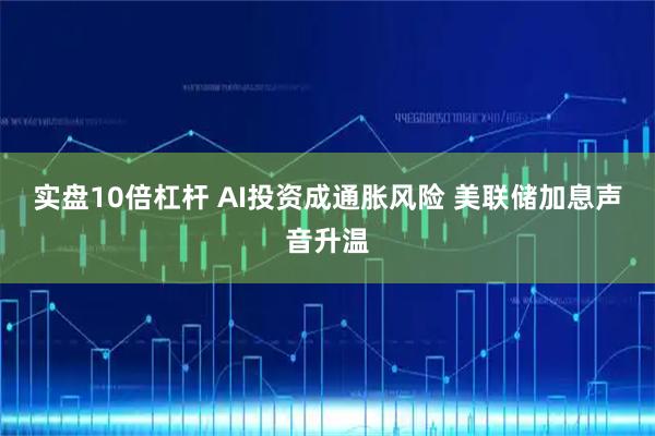 实盘10倍杠杆 AI投资成通胀风险 美联储加息声音升温