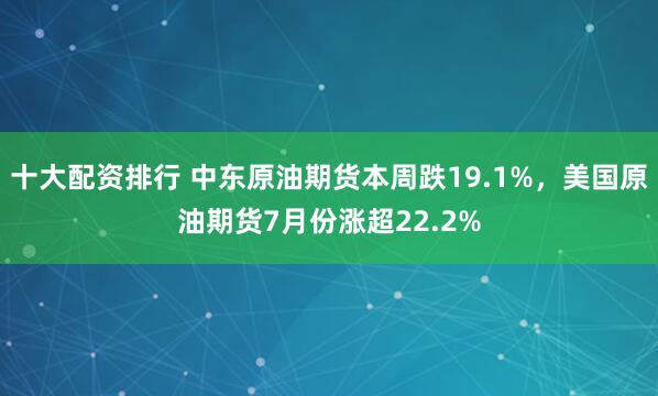 十大配资排行 中东原油期货本周跌19.1%，美国原油期货7月份涨超22.2%
