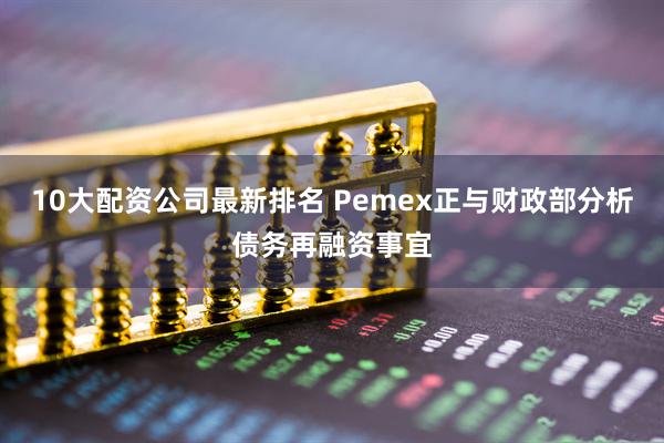10大配资公司最新排名 Pemex正与财政部分析债务再融资事宜